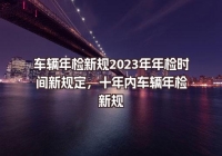 车辆年检新规2023年年检时间新规定，十年内车辆年检新规